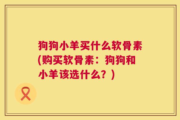 狗狗小羊买什么软骨素(购买软骨素:狗狗和小羊该选什么?)