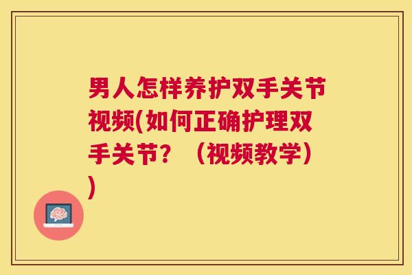 男人怎样养护双手关节视频(如何正确护理双手关节?(视频教学)) 男人怎样养护双手关节视频(如何正确护理双手关节?(视频教学))