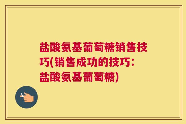 盐酸氨基葡萄糖销售技巧(销售成功的技巧：盐酸氨基葡萄糖)