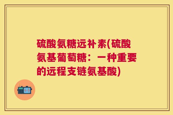 硫酸氨糖远补素(硫酸氨基葡萄糖:一种重要的远程支链氨基酸)