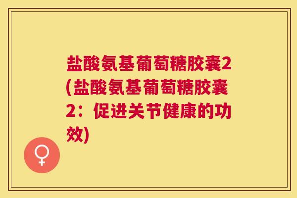 盐酸氨基葡萄糖胶囊2(盐酸氨基葡萄糖胶囊2:促进关节健康的功效)