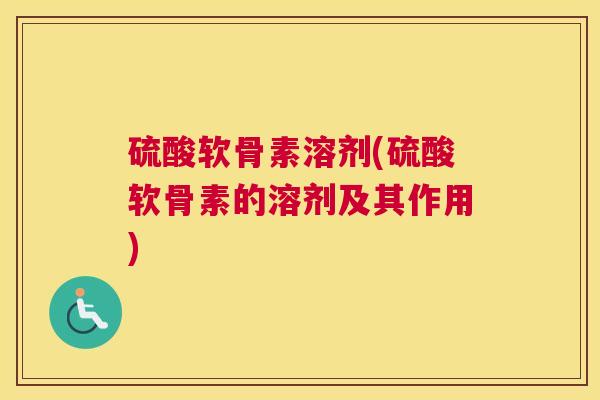 硫酸软骨素溶剂(硫酸软骨素的溶剂及其作用) 硫酸软骨素溶剂(硫酸软骨素的溶剂及其作用)