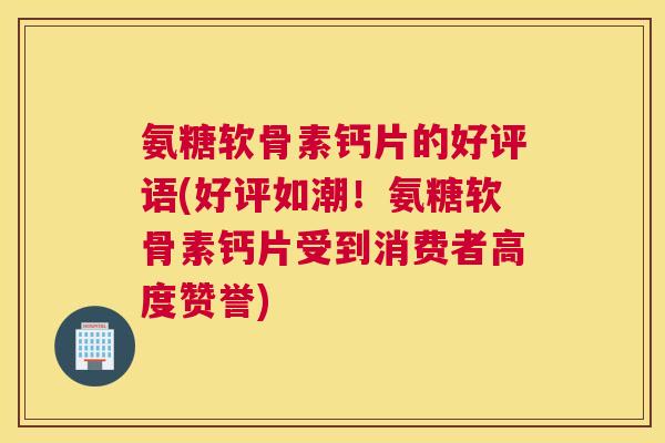 氨糖软骨素钙片的好评语(好评如潮!氨糖软骨素钙片受到消费者高度赞誉)