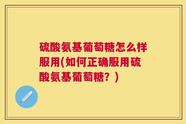 硫酸氨基葡萄糖怎么样服用(如何正确服用硫酸氨基葡萄糖?)