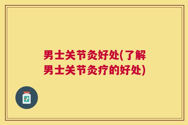 男士关节灸好处(了解男士关节灸疗的好处)