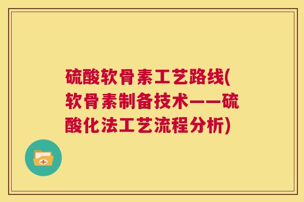 硫酸软骨素工艺路线(软骨素制备技术——硫酸化法工艺流程分析) 硫酸软骨素工艺路线(软骨素制备技术——硫酸化法工艺流程分析)