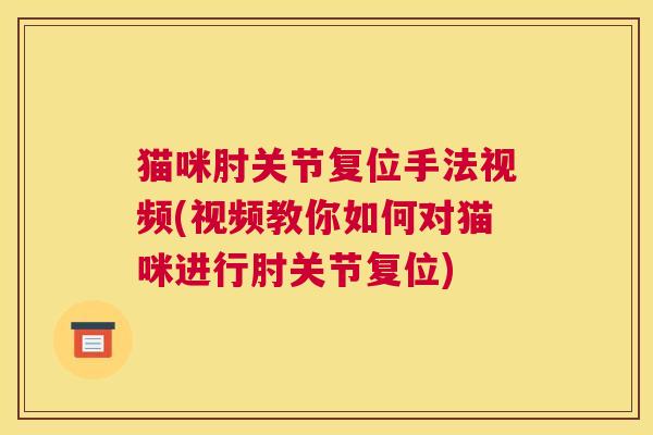 猫咪肘关节复位手法视频(视频教你如何对猫咪进行肘关节复位)