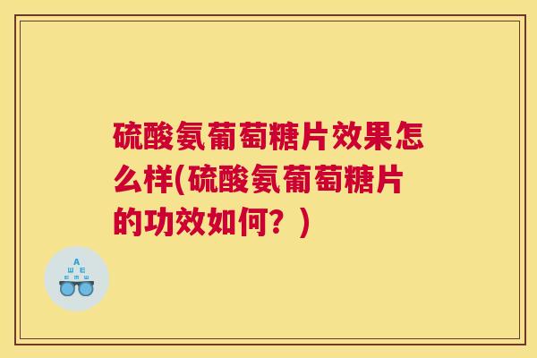 硫酸氨葡萄糖片效果怎么样(硫酸氨葡萄糖片的功效如何？)