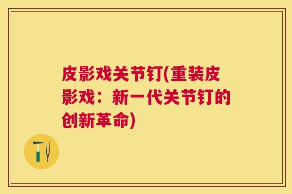 皮影戏关节钉(重装皮影戏：新一代关节钉的创新革命)