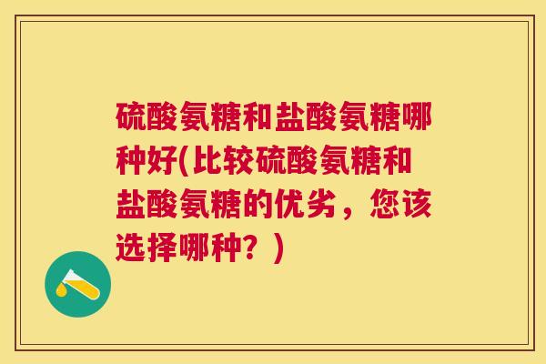 硫酸氨糖和盐酸氨糖哪种好(比较硫酸氨糖和盐酸氨糖的优劣,您该选择哪种?)