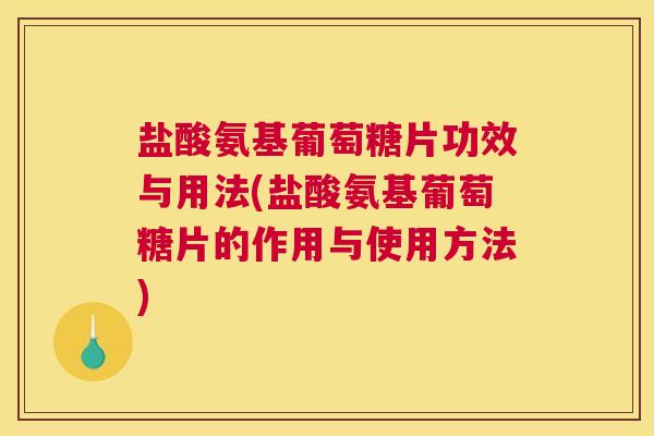 盐酸氨基葡萄糖片功效与用法(盐酸氨基葡萄糖片的作用与使用方法)