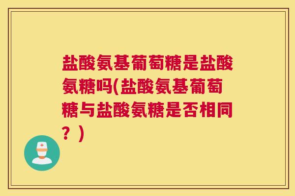 盐酸氨基葡萄糖是盐酸氨糖吗(盐酸氨基葡萄糖与盐酸氨糖是否相同?)