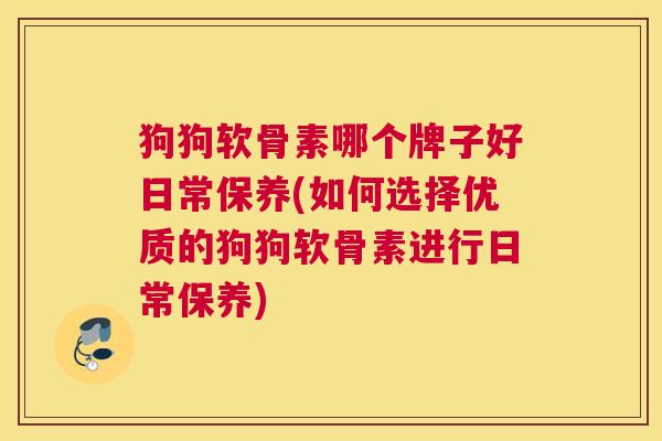 狗狗软骨素哪个牌子好日常保养(如何选择优质的狗狗软骨素进行日常保养)
