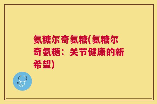 氨糖尔奇氨糖(氨糖尔奇氨糖:关节健康的新希望)