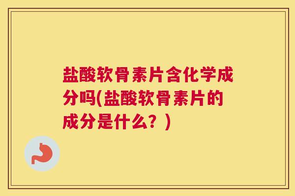 盐酸软骨素片含化学成分吗(盐酸软骨素片的成分是什么?)