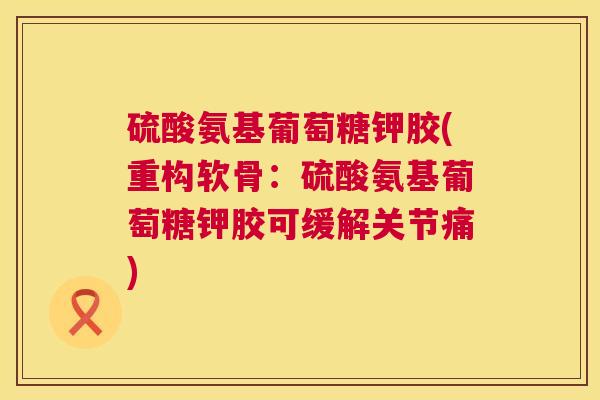 硫酸氨基葡萄糖钾胶(重构软骨:硫酸氨基葡萄糖钾胶可缓解关节痛)