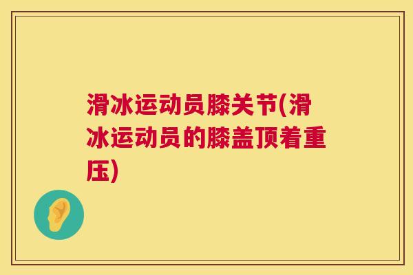 滑冰运动员膝关节(滑冰运动员的膝盖顶着重压)