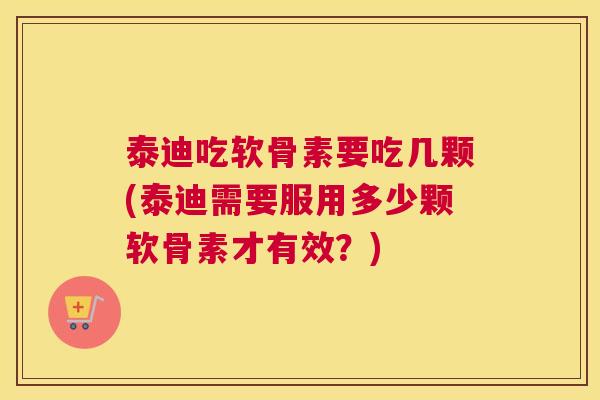 泰迪吃软骨素要吃几颗(泰迪需要服用多少颗软骨素才有效?) 泰迪吃软骨素要吃几颗(泰迪需要服用多少颗软骨素才有效?)