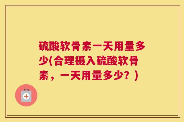 硫酸软骨素一天用量多少(合理摄入硫酸软骨素,一天用量多少?)