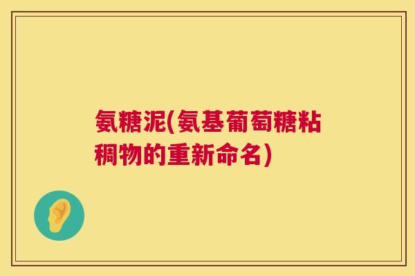 氨糖泥(氨基葡萄糖粘稠物的重新命名)