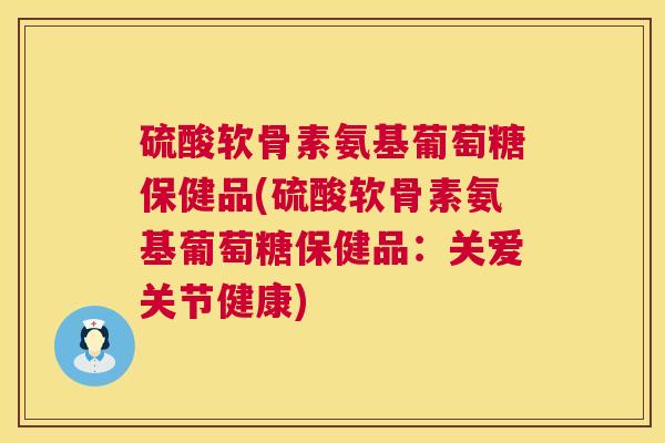 硫酸软骨素氨基葡萄糖保健品(硫酸软骨素氨基葡萄糖保健品:关爱关节健康)