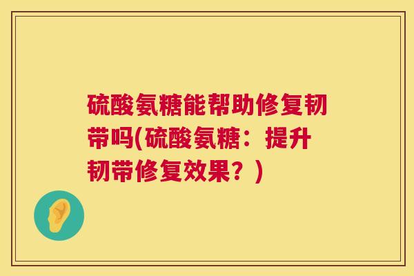硫酸氨糖能帮助修复韧带吗(硫酸氨糖:提升韧带修复效果?)