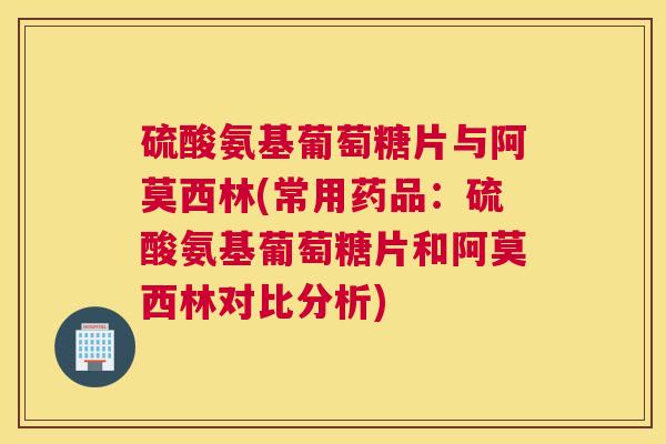 硫酸氨基葡萄糖片与阿莫西林(常用药品:硫酸氨基葡萄糖片和阿莫西林对比分析)