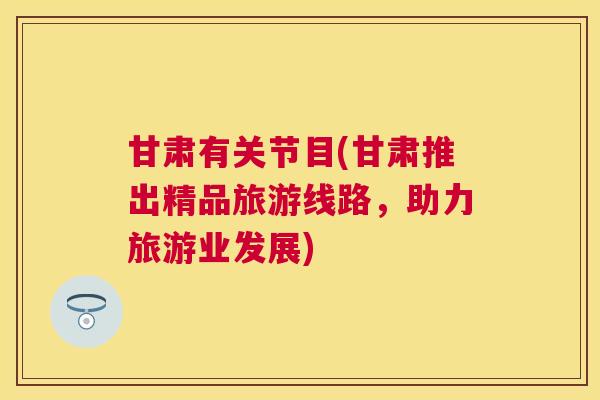 甘肃有关节目(甘肃推出精品旅游线路,助力旅游业发展) 甘肃有关节目(甘肃推出精品旅游线路,助力旅游业发展)