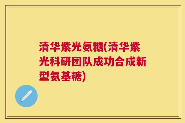 清华紫光氨糖(清华紫光科研团队成功合成新型氨基糖)