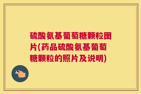 硫酸氨基葡萄糖颗粒图片(药品硫酸氨基葡萄糖颗粒的照片及说明) 硫酸氨基葡萄糖颗粒图片(药品硫酸氨基葡萄糖颗粒的照片及说明)