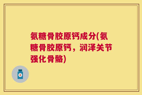 氨糖骨胶原钙成分(氨糖骨胶原钙，润泽关节强化骨骼)