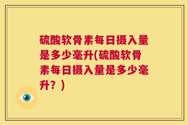 硫酸软骨素每日摄入量是多少毫升(硫酸软骨素每日摄入量是多少毫升？)