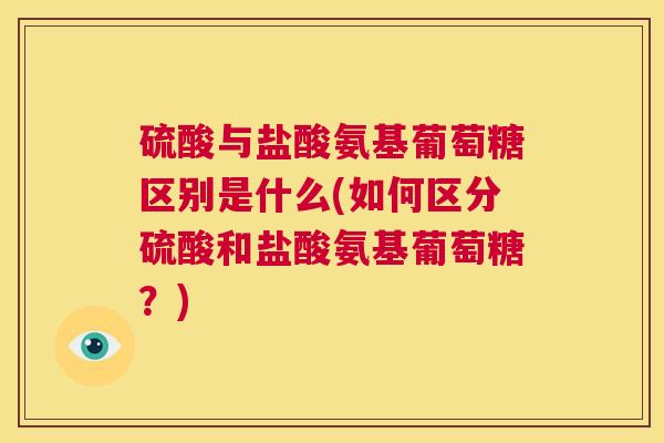硫酸与盐酸氨基葡萄糖区别是什么(如何区分硫酸和盐酸氨基葡萄糖?) 硫酸与盐酸氨基葡萄糖区别是什么(如何区分硫酸和盐酸氨基葡萄糖?)