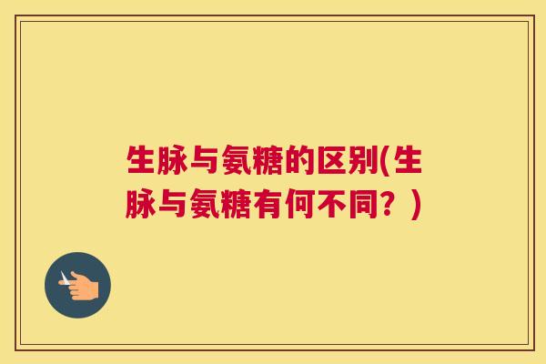 生脉与氨糖的区别(生脉与氨糖有何不同?) 生脉与氨糖的区别(生脉与氨糖有何不同?)