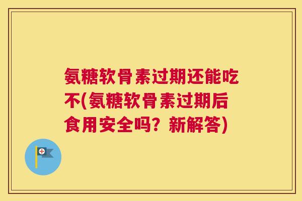 氨糖软骨素过期还能吃不(氨糖软骨素过期后食用安全吗?新解答) 氨糖软骨素过期还能吃不(氨糖软骨素过期后食用安全吗?新解答)