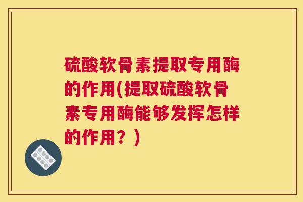 硫酸软骨素提取专用酶的作用(提取硫酸软骨素专用酶能够发挥怎样的作用?)