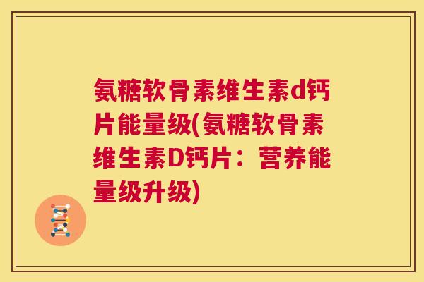 氨糖软骨素维生素d钙片能量级(氨糖软骨素维生素D钙片:营养能量级升级)