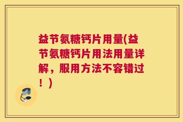 益节氨糖钙片用量(益节氨糖钙片用法用量详解,服用方法不容错过!)