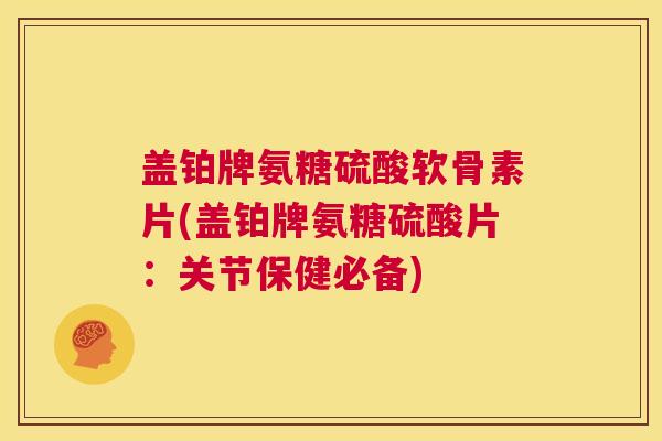 盖铂牌氨糖硫酸软骨素片(盖铂牌氨糖硫酸片:关节保健必备)
