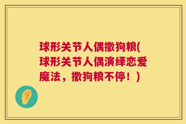 球形关节人偶撒狗粮(球形关节人偶演绎恋爱魔法,撒狗粮不停!)
