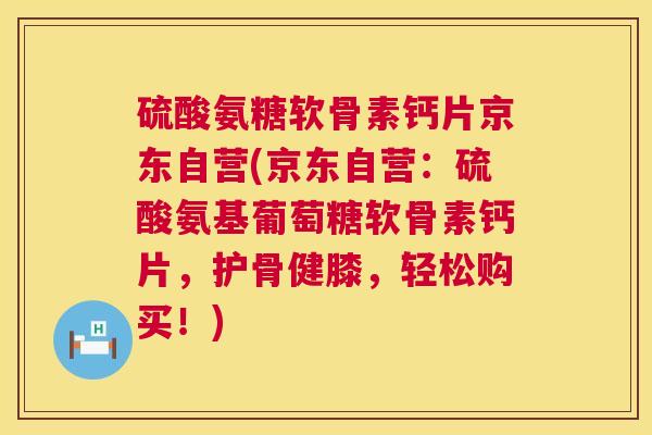 硫酸氨糖软骨素钙片京东自营(京东自营:硫酸氨基葡萄糖软骨素钙片,护骨健膝,轻松购买!)