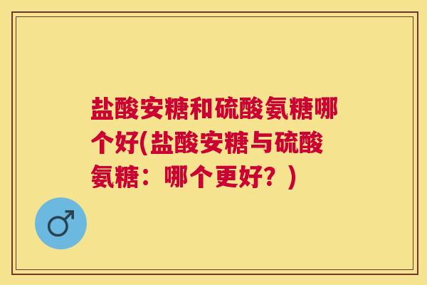 盐酸安糖和硫酸氨糖哪个好(盐酸安糖与硫酸氨糖:哪个更好?)