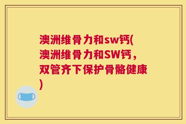 澳洲维骨力和sw钙(澳洲维骨力和SW钙,双管齐下保护骨骼健康)
