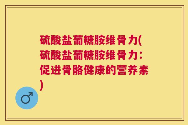 硫酸盐葡糖胺维骨力(硫酸盐葡糖胺维骨力:促进骨骼健康的营养素) 硫酸盐葡糖胺维骨力(硫酸盐葡糖胺维骨力:促进骨骼健康的营养素)