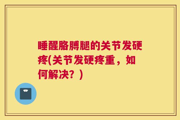 睡醒胳膊腿的关节发硬疼(关节发硬疼重,如何解决?) 睡醒胳膊腿的关节发硬疼(关节发硬疼重,如何解决?)