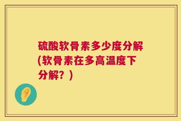 硫酸软骨素多少度分解(软骨素在多高温度下分解？)