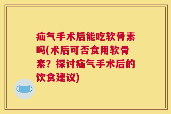 疝气手术后能吃软骨素吗(术后可否食用软骨素?探讨疝气手术后的饮食建议) 疝气手术后能吃软骨素吗(术后可否食用软骨素?探讨疝气手术后的饮食建议)