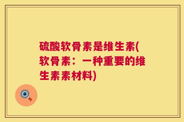 硫酸软骨素是维生素(软骨素：一种重要的维生素素材料)