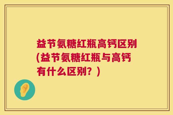 益节氨糖红瓶高钙区别(益节氨糖红瓶与高钙有什么区别？)