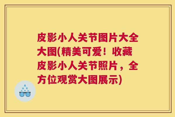 皮影小人关节图片大全大图(精美可爱!收藏皮影小人关节照片,全方位观赏大图展示)